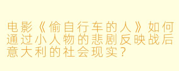 电影《偷自行车的人》如何通过小人物的悲剧反映战后意大利的社会现实?