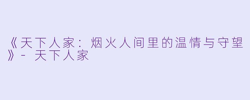 《天下人家：烟火人间里的温情与守望》-天下人家