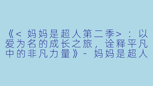 《<妈妈是超人第二季>:以爱为名的成长之旅,诠释平凡中的非凡力量》