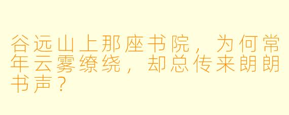 谷远山上那座书院，为何常年云雾缭绕，却总传来朗朗书声？
