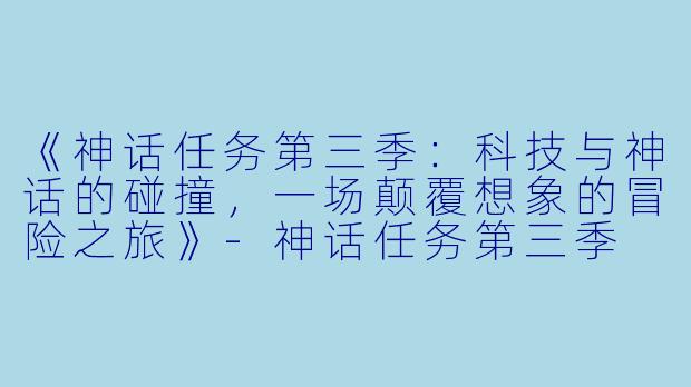 《神话任务第三季：科技与神话的碰撞，一场颠覆想象的冒险之旅》-神话任务第三季