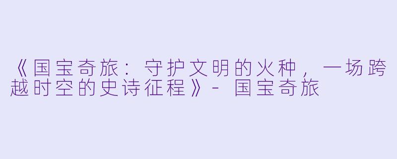 《国宝奇旅：守护文明的火种，一场跨越时空的史诗征程》-国宝奇旅