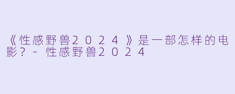 《性感野兽2024》是一部怎样的电影?