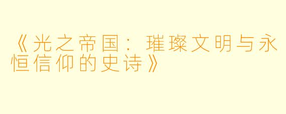 《光之帝国:璀璨文明与永恒信仰的史诗》