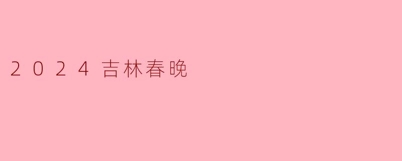 《2024吉林春晚:冰雪盛宴绽华彩,北国风情贺新春》