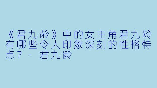 《君九龄》中的女主角君九龄有哪些令人印象深刻的性格特点?
