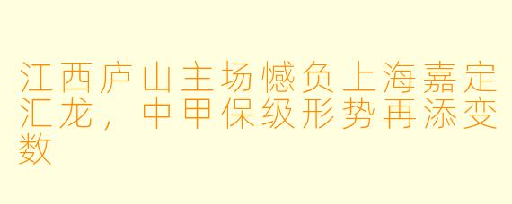 江西庐山主场憾负上海嘉定汇龙,中甲保级形势再添变数