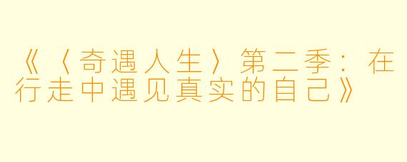 《〈奇遇人生〉第二季:在行走中遇见真实的自己》