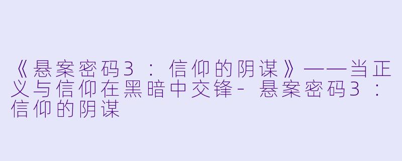 《悬案密码3：信仰的阴谋》——当正义与信仰在黑暗中交锋-悬案密码3：信仰的阴谋