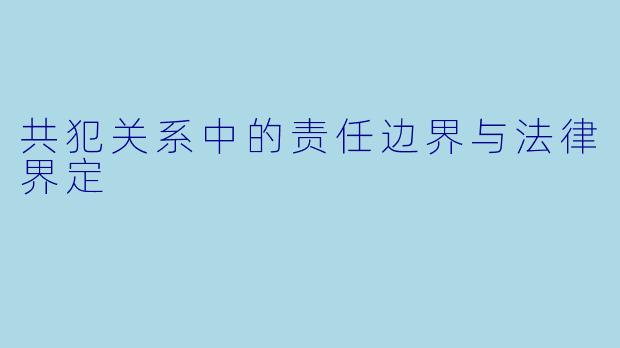 共犯关系中的责任边界与法律界定