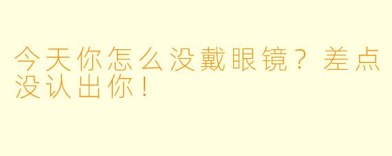 今天你怎么没戴眼镜？差点没认出你！
