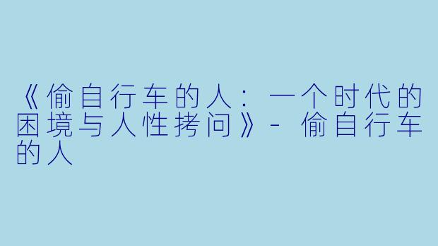 《偷自行车的人：一个时代的困境与人性拷问》-偷自行车的人