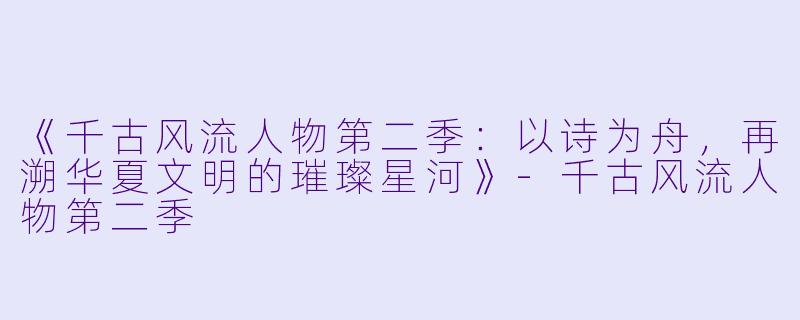 《千古风流人物第二季：以诗为舟，再溯华夏文明的璀璨星河》-千古风流人物第二季