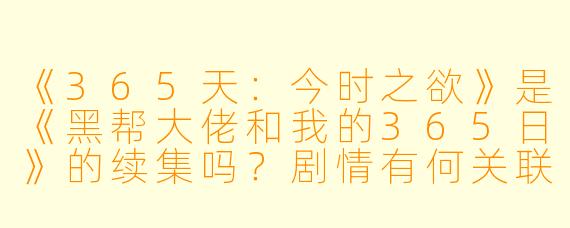 《365天:今时之欲》是《黑帮大佬和我的365日》的续集吗?剧情有何关联?