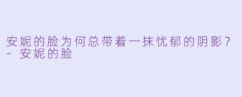 安妮的脸为何总带着一抹忧郁的阴影？