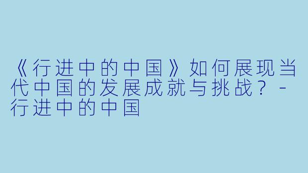 《行进中的中国》如何展现当代中国的发展成就与挑战?