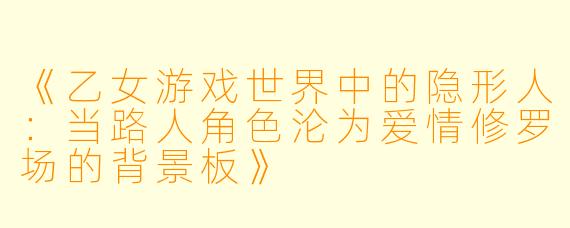 《乙女游戏世界中的隐形人:当路人角色沦为爱情修罗场的背景板》