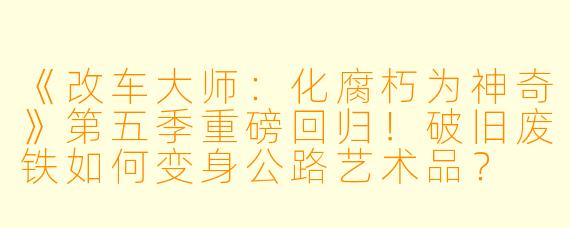《改车大师:化腐朽为神奇》第五季重磅回归!破旧废铁如何变身公路艺术品?