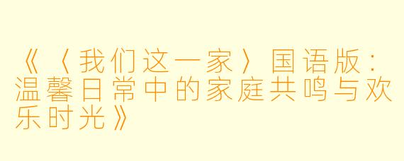 《〈我们这一家〉国语版：温馨日常中的家庭共鸣与欢乐时光》