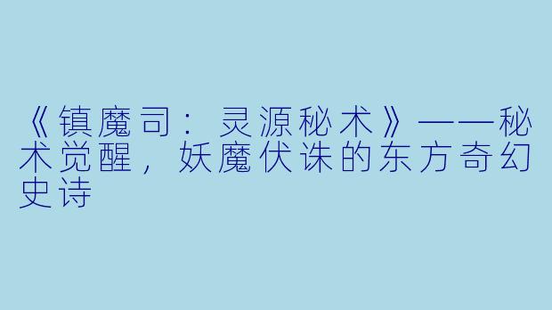 《镇魔司：灵源秘术》——秘术觉醒，妖魔伏诛的东方奇幻史诗