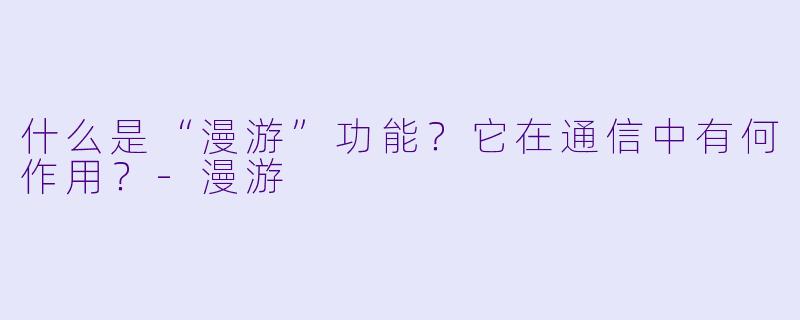 什么是“漫游”功能?它在通信中有何作用?