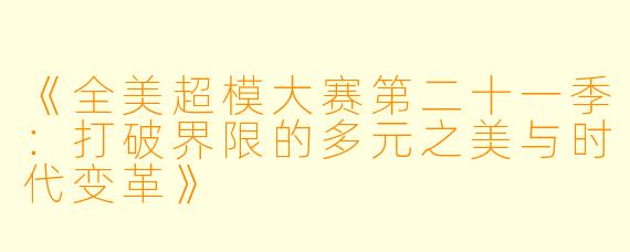 《全美超模大赛第二十一季:打破界限的多元之美与时代变革》