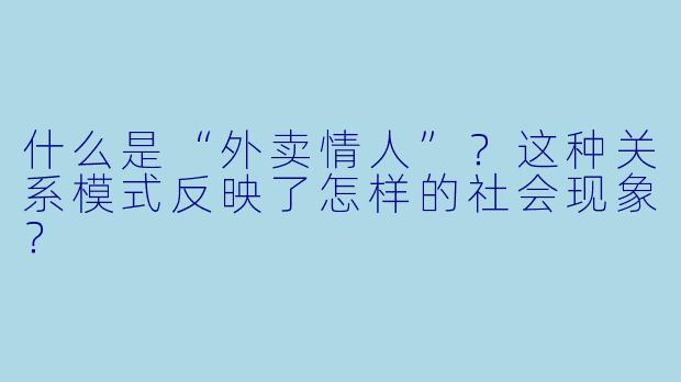 什么是“外卖情人”？这种关系模式反映了怎样的社会现象？