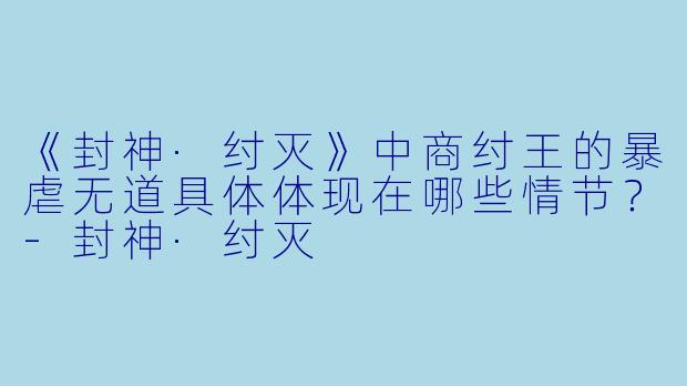 《封神·纣灭》中商纣王的暴虐无道具体体现在哪些情节?