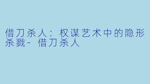 借刀杀人：权谋艺术中的隐形杀戮-借刀杀人