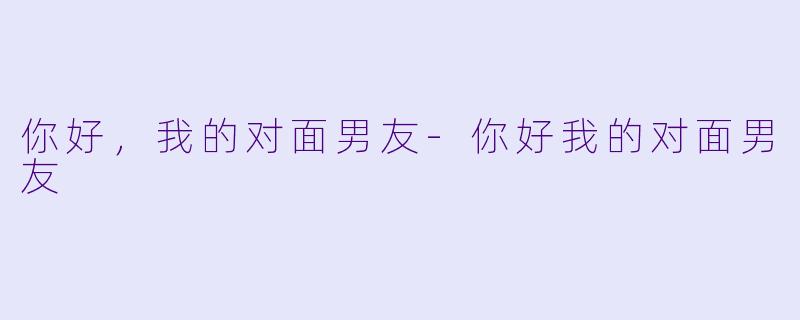 你好，我的对面男友-你好我的对面男友