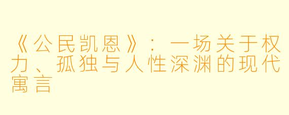 《公民凯恩》：一场关于权力、孤独与人性深渊的现代寓言