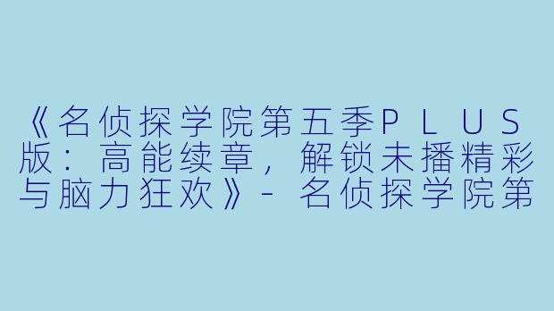 《名侦探学院第五季PLUS版：高能续章，解锁未播精彩与脑力狂欢》-名侦探学院第五季PLUS版