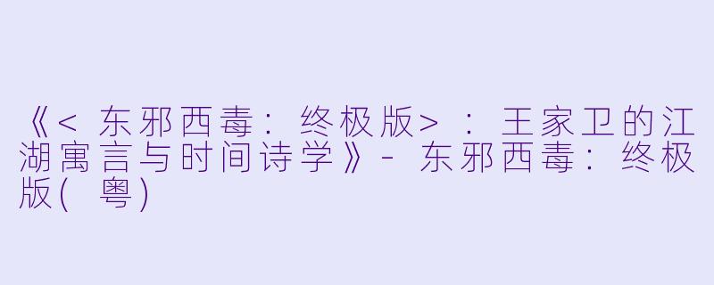 《<东邪西毒：终极版>：王家卫的江湖寓言与时间诗学》-东邪西毒：终极版(粤)