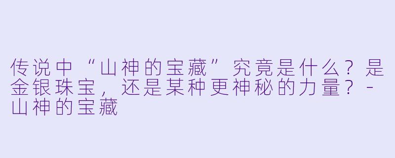 传说中“山神的宝藏”究竟是什么?是金银珠宝,还是某种更神秘的力量?