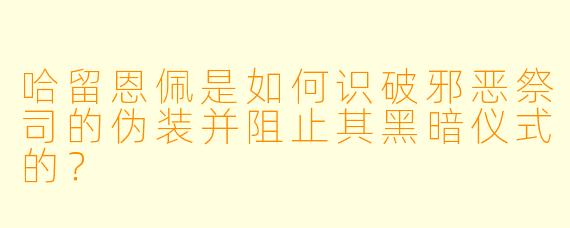 哈留恩佩是如何识破邪恶祭司的伪装并阻止其黑暗仪式的?