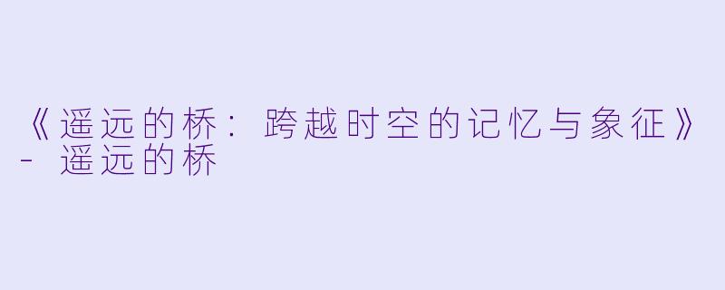 《遥远的桥:跨越时空的记忆与象征》