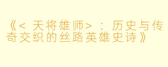《<天将雄师>:历史与传奇交织的丝路英雄史诗》