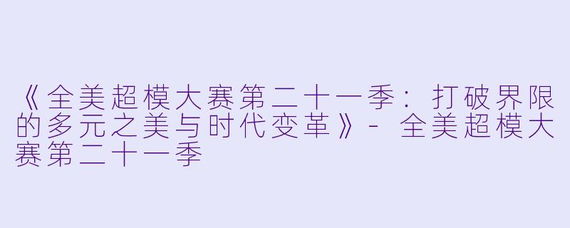 《全美超模大赛第二十一季：打破界限的多元之美与时代变革》-全美超模大赛第二十一季