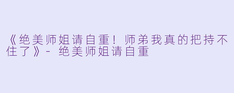 《绝美师姐请自重！师弟我真的把持不住了》-绝美师姐请自重
