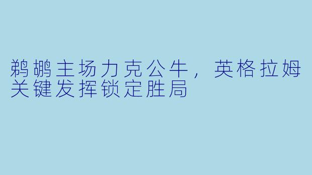 鹈鹕主场力克公牛，英格拉姆关键发挥锁定胜局