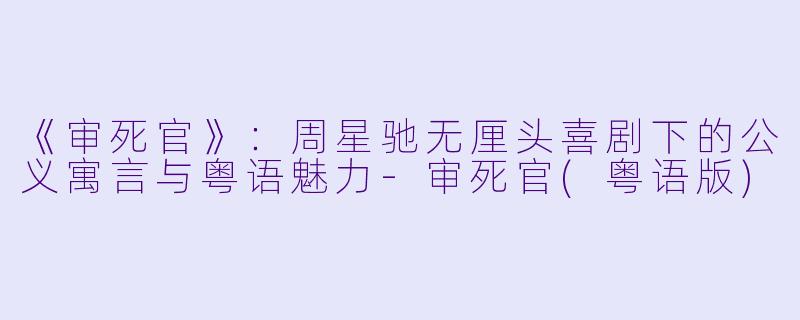 《审死官》：周星驰无厘头喜剧下的公义寓言与粤语魅力-审死官(粤语版)