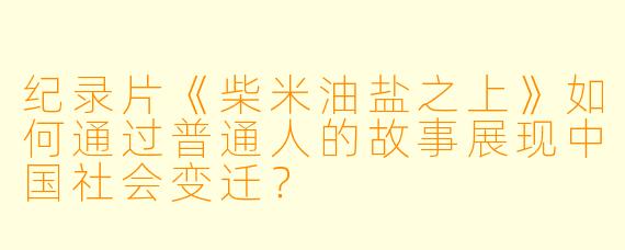 纪录片《柴米油盐之上》如何通过普通人的故事展现中国社会变迁？