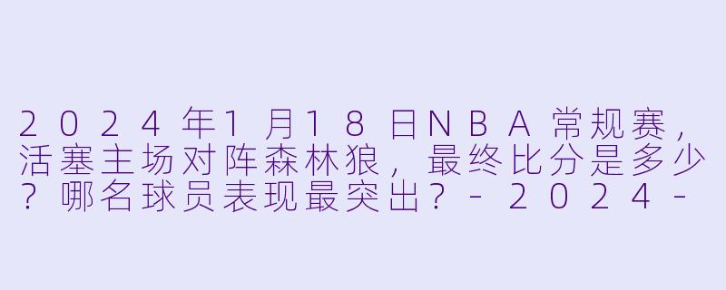 2024年1月18日NBA常规赛，活塞主场对阵森林狼，最终比分是多少？哪名球员表现最突出？-2024-01-18 NBA常规赛 活塞 VS 森林狼