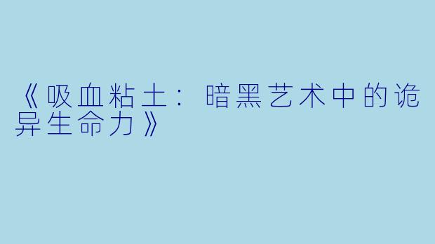 《吸血粘土:暗黑艺术中的诡异生命力》