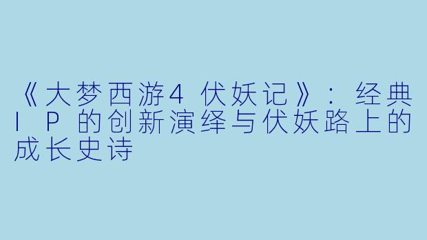 《大梦西游4伏妖记》：经典IP的创新演绎与伏妖路上的成长史诗