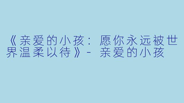 《亲爱的小孩：愿你永远被世界温柔以待》-亲爱的小孩