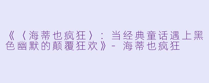 《〈海蒂也疯狂〉:当经典童话遇上黑色幽默的颠覆狂欢》
