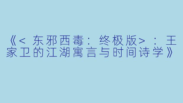 《<东邪西毒:终极版>:王家卫的江湖寓言与时间诗学》
