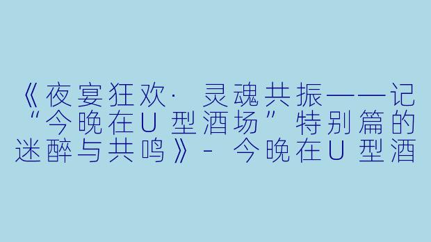 《夜宴狂欢·灵魂共振——记“今晚在U型酒场”特别篇的迷醉与共鸣》-今晚在U型酒场 特别篇