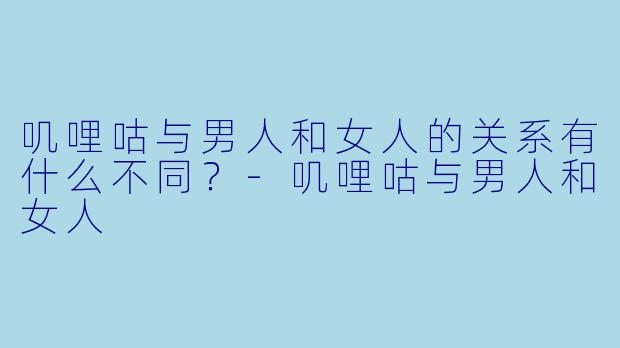 叽哩咕与男人和女人的关系有什么不同？